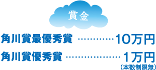 賞金　角川賞最優秀賞・・・10万円　角川賞優秀賞・・・1万円(本数無制限)